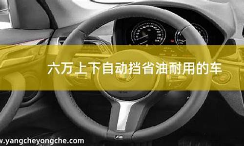 六万左右自动挡省油耐用的车_六万左右自动挡省油耐用的车有哪些